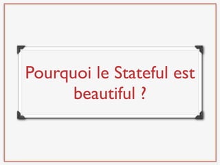 Pourquoi le Stateful est
      beautiful ?
 