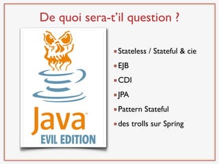 De quoi sera-t’il question ?

               Stateless / Stateful & cie
               EJB
               CDI
               JPA
               Pattern Stateful
               des trolls sur Spring
 