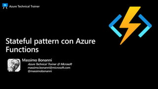 Azure Technical Trainer
Stateful pattern con Azure
Functions
Massimo Bonanni
Azure Technical Trainer @ Microsoft
massimo.bonanni@microsoft.com
@massimobonanni
 