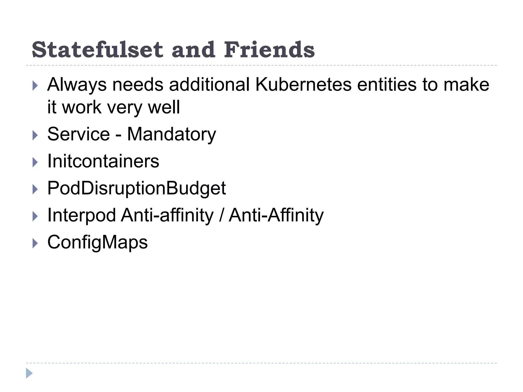 Statefulset and Friends
 Always needs additional Kubernetes entities to make
it work very well
 Service - Mandatory
 Initcontainers
 PodDisruptionBudget
 Interpod Anti-affinity / Anti-Affinity
 ConfigMaps
 