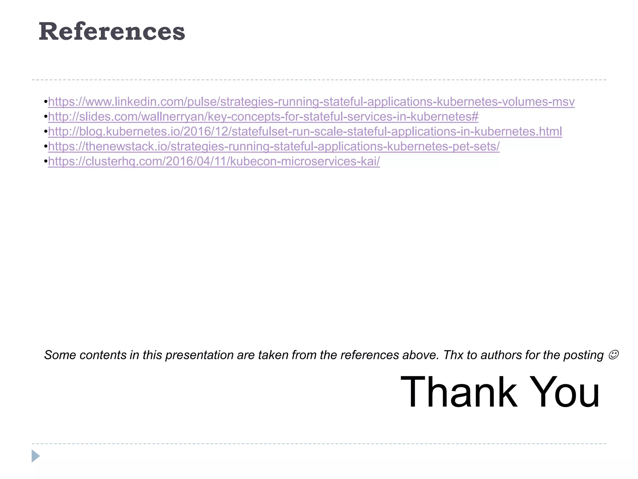 References
•https://www.linkedin.com/pulse/strategies-running-stateful-applications-kubernetes-volumes-msv
•http://slides.com/wallnerryan/key-concepts-for-stateful-services-in-kubernetes#
•http://blog.kubernetes.io/2016/12/statefulset-run-scale-stateful-applications-in-kubernetes.html
•https://thenewstack.io/strategies-running-stateful-applications-kubernetes-pet-sets/
•https://clusterhq.com/2016/04/11/kubecon-microservices-kai/
Some contents in this presentation are taken from the references above. Thx to authors for the posting 
Thank You
 