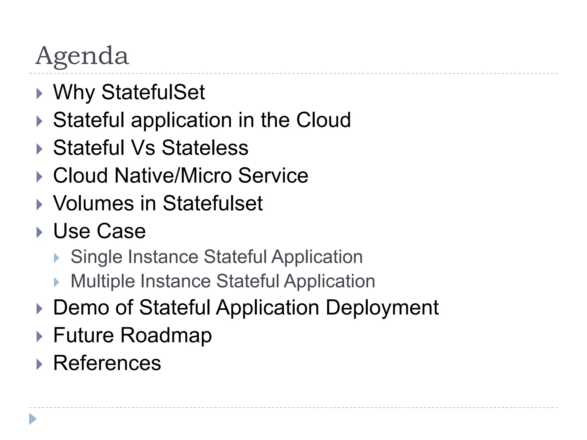 Agenda
 Why StatefulSet
 Stateful application in the Cloud
 Stateful Vs Stateless
 Cloud Native/Micro Service
 Volumes in Statefulset
 Use Case
 Single Instance Stateful Application
 Multiple Instance Stateful Application
 Demo of Stateful Application Deployment
 Future Roadmap
 References
 