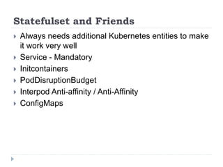 Statefulset and Friends
 Always needs additional Kubernetes entities to make
it work very well
 Service - Mandatory
 Initcontainers
 PodDisruptionBudget
 Interpod Anti-affinity / Anti-Affinity
 ConfigMaps
 