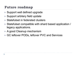 Future roadmap
 Support well defined upgrade
 Support arbitery field update
 Statefulset in federated clusters
 Statefulset compatible with shard based application /
legacy applications.
 A good Cleanup mechanism
 GC leftover PODs, leftover PVC and Services
 