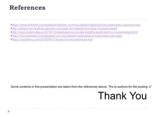 References
•https://www.linkedin.com/pulse/strategies-running-stateful-applications-kubernetes-volumes-msv
•http://slides.com/wallnerryan/key-concepts-for-stateful-services-in-kubernetes#
•http://blog.kubernetes.io/2016/12/statefulset-run-scale-stateful-applications-in-kubernetes.html
•https://thenewstack.io/strategies-running-stateful-applications-kubernetes-pet-sets/
•https://clusterhq.com/2016/04/11/kubecon-microservices-kai/
Some contents in this presentation are taken from the references above. Thx to authors for the posting 
Thank You
 