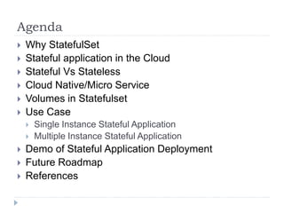 Agenda
 Why StatefulSet
 Stateful application in the Cloud
 Stateful Vs Stateless
 Cloud Native/Micro Service
 Volumes in Statefulset
 Use Case
 Single Instance Stateful Application
 Multiple Instance Stateful Application
 Demo of Stateful Application Deployment
 Future Roadmap
 References
 