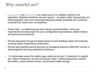 Why stateful set?
 Deployments and ReplicaSets are a great way to run stateless replicas of an
application. Stateless con...