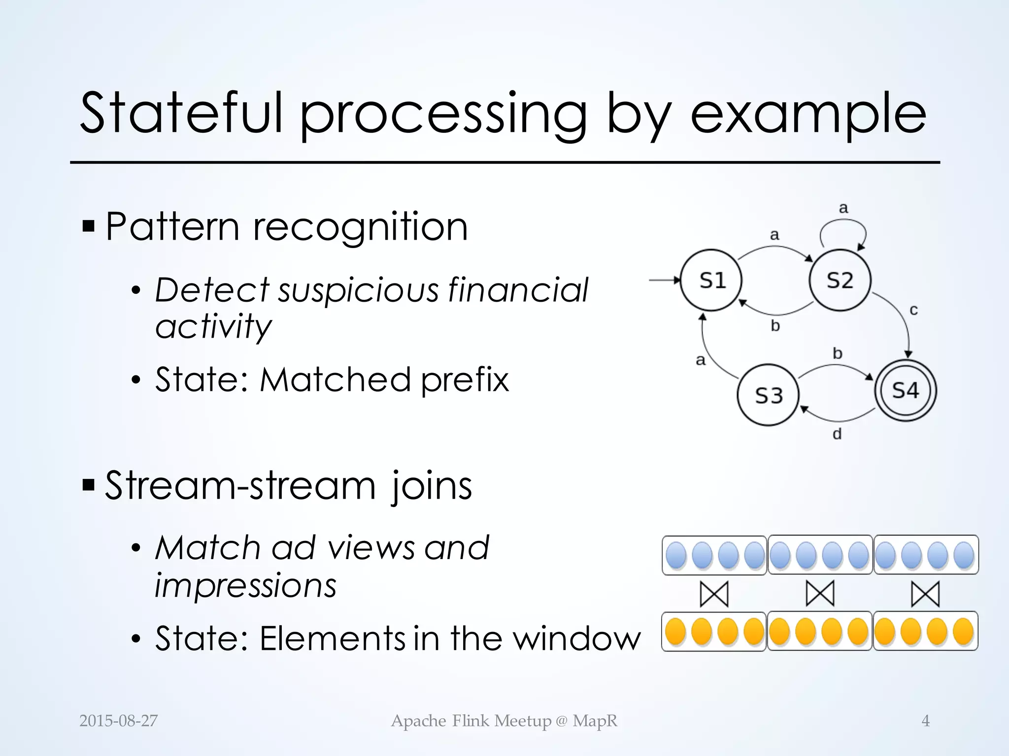 Stateful processing by example § Pattern recognition • Detect suspicious financial activity • State: Matched prefix § Stream-stream joins • Match ad views and impressions • State: Elements in the window 4Apache  Flink  Meetup  @  MapR2015-­‐‑08-­‐‑27 