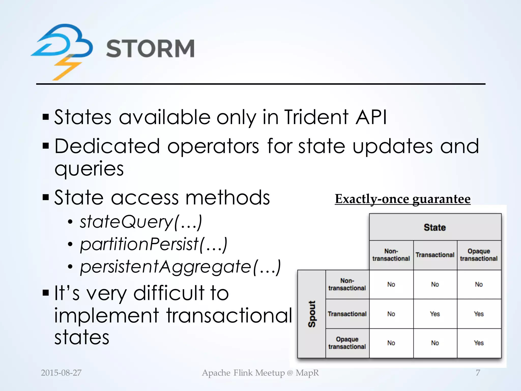 § States available only in Trident API § Dedicated operators for state updates and queries § State access methods • stateQuery(…) • partitionPersist(…) • persistentAggregate(…) § It’s very difficult to implement transactional states Exactly-­‐‑once  guarantee 7Apache  Flink  Meetup  @  MapR2015-­‐‑08-­‐‑27 