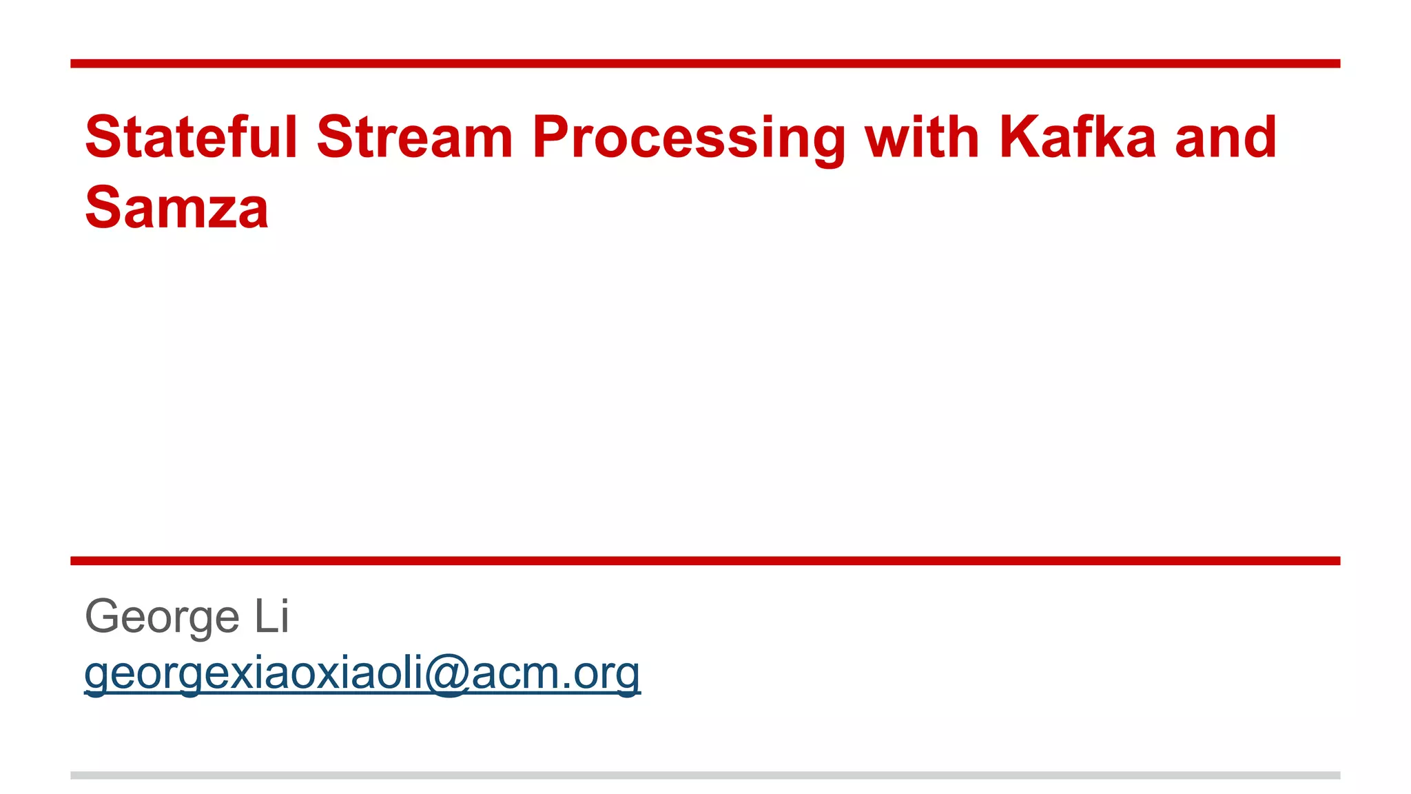 Stateful Stream Processing with Kafka and Samza George Li georgexiaoxiaoli@acm.org 