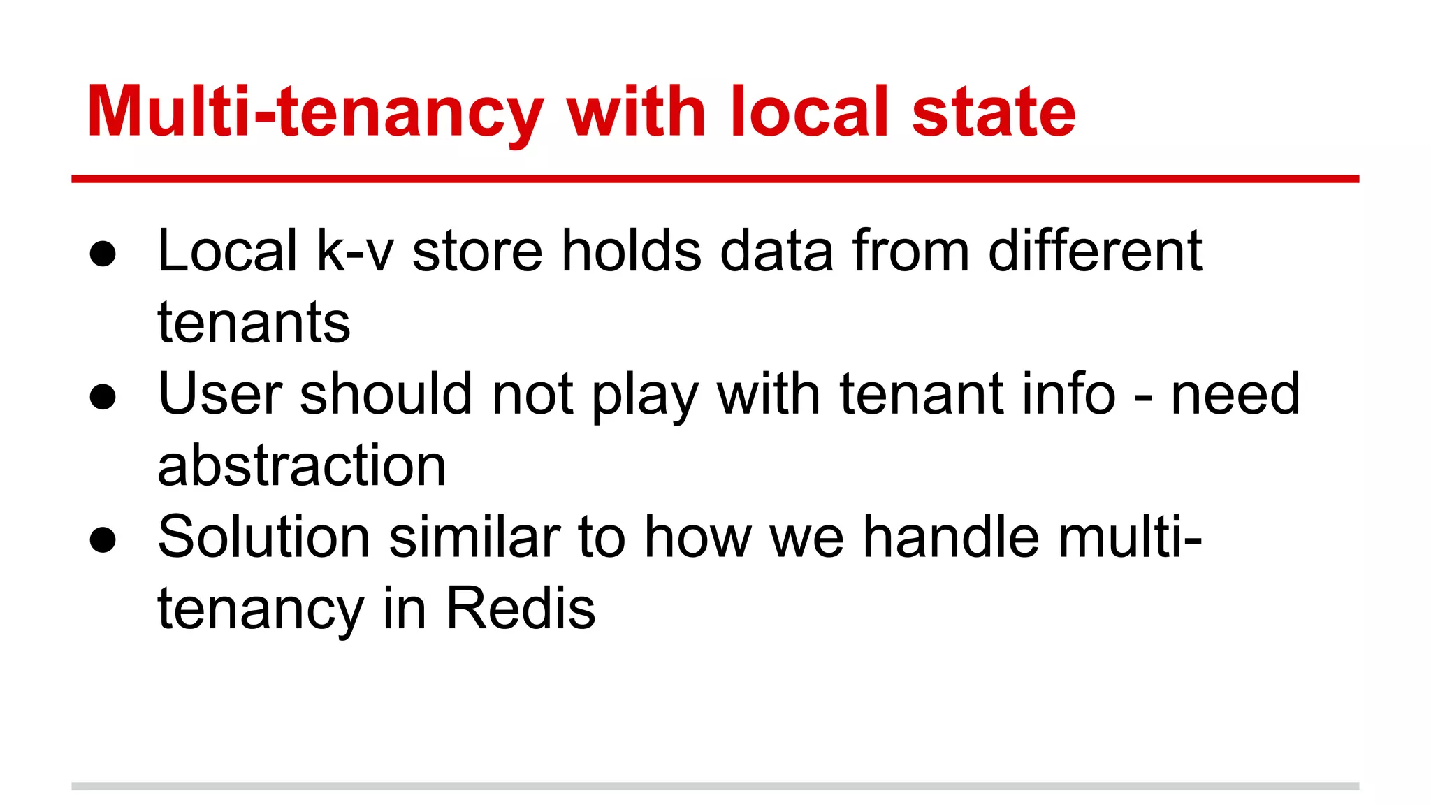 Multi-tenancy with local state ● Local k-v store holds data from different tenants ● User should not play with tenant info - need abstraction ● Solution similar to how we handle multi- tenancy in Redis 