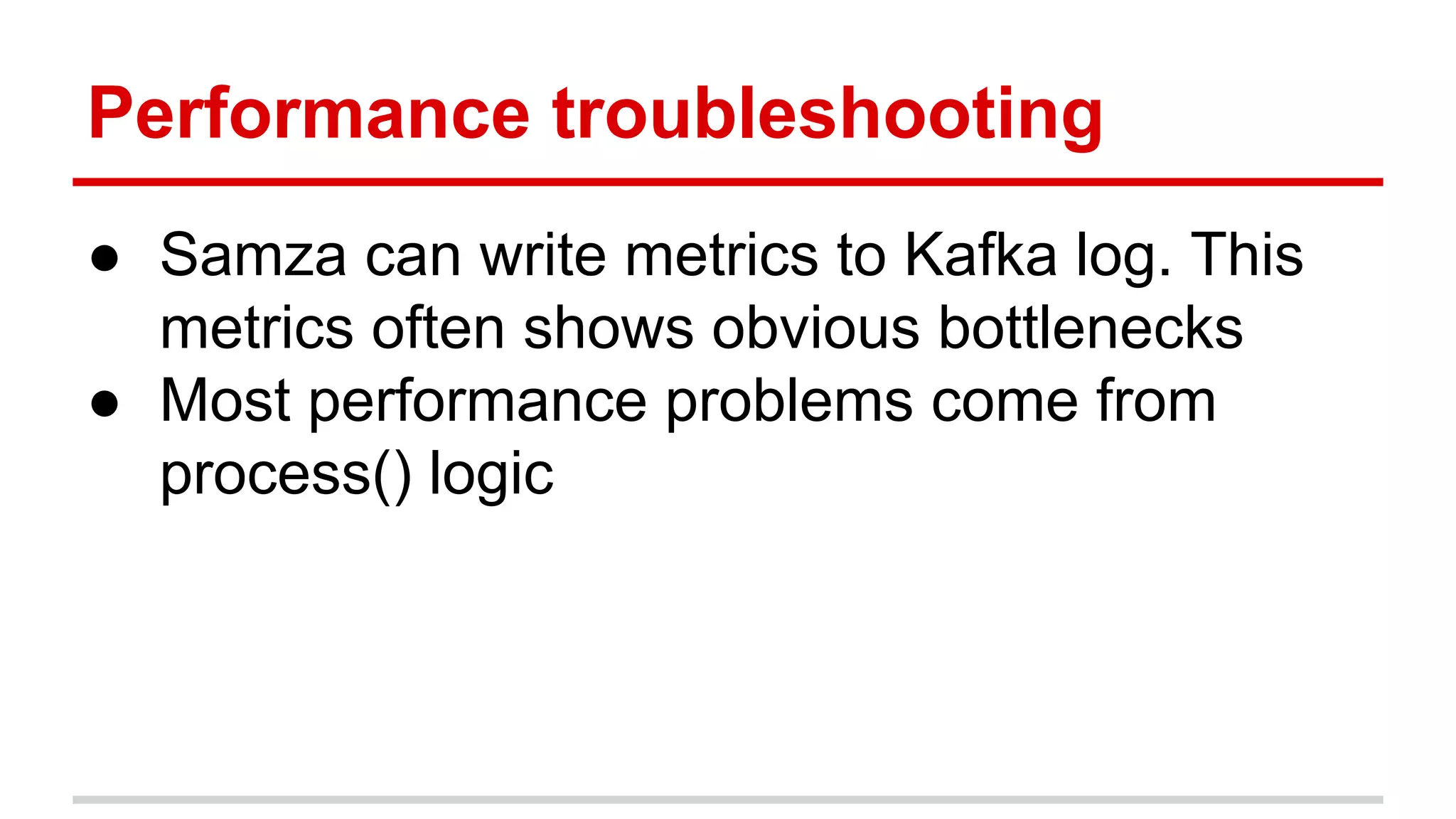 Performance troubleshooting ● Samza can write metrics to Kafka log. This metrics often shows obvious bottlenecks ● Most performance problems come from process() logic 