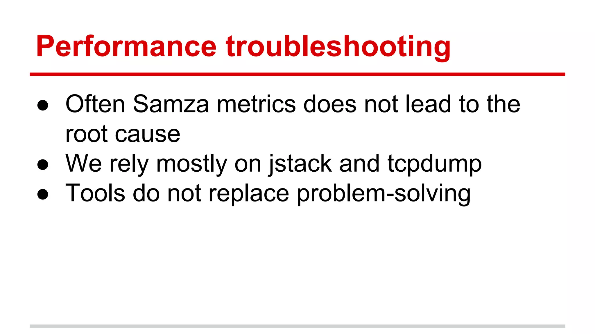 Performance troubleshooting ● Often Samza metrics does not lead to the root cause ● We rely mostly on jstack and tcpdump ● Tools do not replace problem-solving 