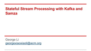 Stateful Stream Processing with Kafka and
Samza
George Li
georgexiaoxiaoli@acm.org
 