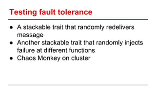 Testing fault tolerance
● A stackable trait that randomly redelivers
message
● Another stackable trait that randomly injects
failure at different functions
● Chaos Monkey on cluster
 