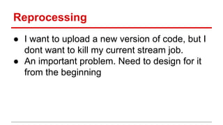 Reprocessing
● I want to upload a new version of code, but I
dont want to kill my current stream job.
● An important problem. Need to design for it
from the beginning
 
