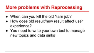 More problems with Reprocessing
● When can you kill the old Yarn job?
● How does old result/new result affect user
experience?
● You need to write your own tool to manage
new topics and data sinks
 
