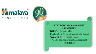 STATEGIC MANAGEMENT
ASSIGNMEN
TOPIC: Product Mix
Product Life Cycle of a particular brand
Prepared By: Kabita Goon
PGDM Pharmaceutical Management
Roll no: 23
 