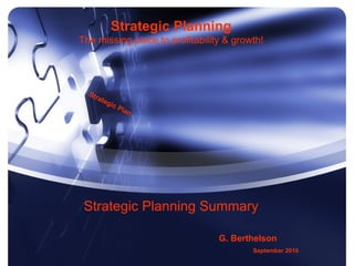 Strategic Planning
The missing piece to profitability & growth!




  S tr
         at e
                gic
                    P   l an




 Strategic Planning Summary

                                 G. Berthelson
                                         September 2010
 