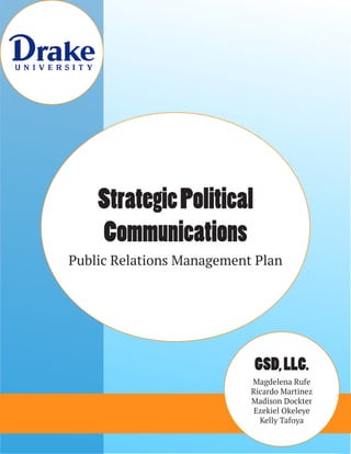 StrategicPolitical
Communications
Public Relations Management Plan
GSD,LLC.
Magdelena Rufe
Ricardo Martinez
Madison Dockter
Ezekiel Okeleye
Kelly Tafoya
 