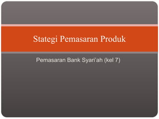 Pemasaran Bank Syari’ah (kel 7)
Stategi Pemasaran Produk
 