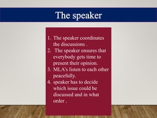 1. The speaker coordinates
the discussions .
2. The speaker ensures that
everybody gets time to
present their opinion.
3. MLA’s listen to each other
peacefully.
4. speaker has to decide
which issue could be
discussed and in what
order .
 