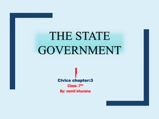 THE STATE
GOVERNMENT
Civics chapter:3
Class :7th
By: vamil khurana
 