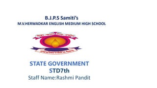 B.J.P.S Samiti’s
M.V.HERWADKAR ENGLISH MEDIUM HIGH SCHOOL
STATE GOVERNMENT
STD7th
Staff Name:Rashmi Pandit
 