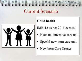 Current Scenario
Child health
IMR-12 as per 2011 census
• Neonatal intensive care unit
• Special new born care unit
• New born Care Croner
 