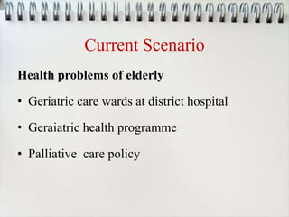 Current Scenario
Health problems of elderly
• Geriatric care wards at district hospital
• Geraiatric health programme
• Palliative care policy
 