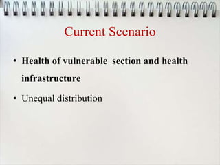 Current Scenario
• Health of vulnerable section and health
infrastructure
• Unequal distribution
 