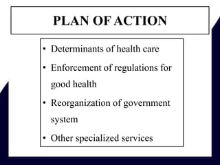 PLAN OF ACTION
• Determinants of health care
• Enforcement of regulations for
good health
• Reorganization of government
system
• Other specialized services
 