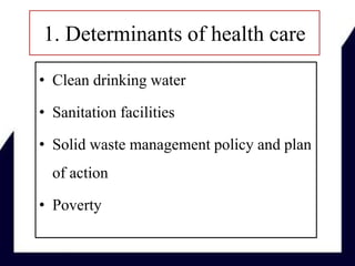 1. Determinants of health care
• Clean drinking water
• Sanitation facilities
• Solid waste management policy and plan
of action
• Poverty
 