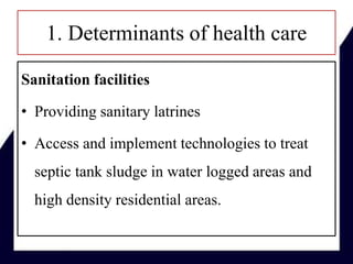 1. Determinants of health care
Sanitation facilities
• Providing sanitary latrines
• Access and implement technologies to treat
septic tank sludge in water logged areas and
high density residential areas.
 