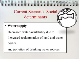 Current Scenario- Social
determinants
• Water supply
Decreased water availability due to
increased reclammation of land and water
bodies
and pollution of drinking water sources.
 