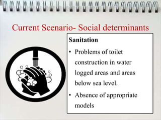 Current Scenario- Social determinants
Sanitation
• Problems of toilet
construction in water
logged areas and areas
below sea level.
• Absence of appropriate
models
 