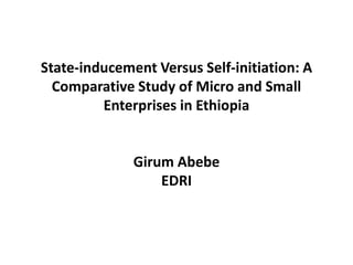 State-inducement Versus Self-initiation: A
Comparative Study of Micro and Small
Enterprises in Ethiopia
Girum Abebe
EDRI
 