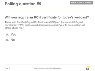 Page 35 State information reporting and withholding
Polling question #5
Will you require an RCH certificate for today’s webcast?
Those with Certified Payroll Professionals (CPP) and Fundamental Payroll
Certification (FPC) professional designations check “yes” to this question. All
others check “no.”
A. Yes
B. No
Return to table of contents
 