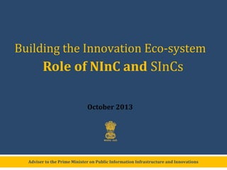 Building the Innovation Eco-system

Role of NInC and SInCs
December 2013

Adviser to the Prime Minister on Public Information Infrastructure and Innovations

 
