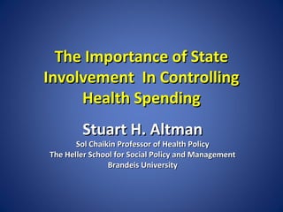 The Importance of State
Involvement In Controlling
Health Spending
Stuart H. Altman

Sol Chaikin Professor of Health Policy
The Heller School for Social Policy and Management
Brandeis University

 