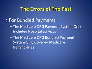 The Errors of The Past
• For Bundled Payments
– The Medicare DRG Payment System Only
Included Hospital Services
– The Medi...