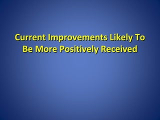 Current Improvements Likely To
Be More Positively Received

 