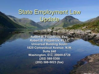 State Employment Law
       Update
               by

    Robert B. Fitzpatrick, Esq.
    Robert B. Fitzpatrick, PLLC
     Universal Building South
  1825 Connecticut Avenue, N.W.
              Suite 640
   Washington, D.C. 20009-5728
           (202) 588-5300
        (202) 588-5023 (fax)
 