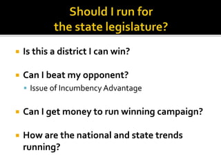  Is this a district I can win?
 Can I beat my opponent?
 Issue of Incumbency Advantage
 Can I get money to run winning campaign?
 How are the national and state trends
running?
 