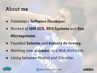 @alvaro_sanchez
About me
● Passionate Software Developer.
● Worked at IBM BCS, BEA Systems and Sun
Microsystems.
● Founded Salenda and Escuela de Groovy.
● Working now at as a Web Architect.
● Living between Madrid and Gibraltar.
 