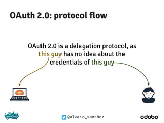 @alvaro_sanchez
OAuth 2.0: protocol flow
OAuth 2.0 is a delegation protocol, as
this guy has no idea about the
credentials of this guy
 