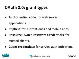 @alvaro_sanchez
OAuth 2.0: grant types
● Authorization code: for web server
applications.
● Implicit: for JS front-ends and mobile apps.
● Resource Owner Password Credentials: for
trusted clients.
● Client credentials: for service authentication.
 