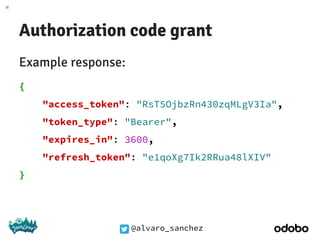 @alvaro_sanchez
Authorization code grant
Example response:
{
"access_token": "RsT5OjbzRn430zqMLgV3Ia",
"token_type": "Bearer",
"expires_in": 3600,
"refresh_token": "e1qoXg7Ik2RRua48lXIV"
}
 