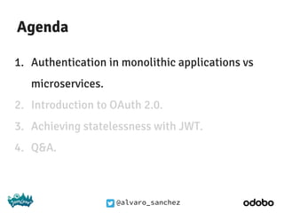@alvaro_sanchez
Agenda
1. Authentication in monolithic applications vs
microservices.
2. Introduction to OAuth 2.0.
3. Achieving statelessness with JWT.
4. Q&A.
 