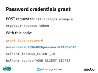 @alvaro_sanchez
Password credentials grant
POST request to: https://api.example.
org/oauth/access_token
With this body:
grant_type=password
&username=USERNAME&password=PASSWORD
&client_id=YOUR_CLIENT_ID
&client_secret=YOUR_CLIENT_SECRET
 
